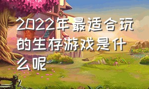 2022年最适合玩的生存游戏是什么呢