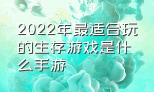 2022年最适合玩的生存游戏是什么手游