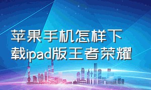 苹果手机怎样下载ipad版王者荣耀