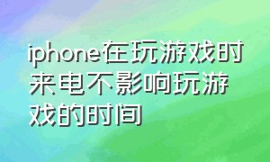 iphone在玩游戏时来电不影响玩游戏的时间