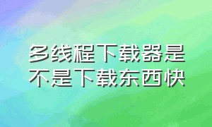 多线程下载器是不是下载东西快