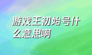 游戏王初始号什么意思啊