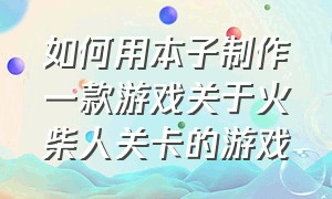 如何用本子制作一款游戏关于火柴人关卡的游戏