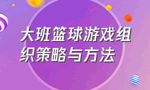 大班篮球游戏组织策略与方法