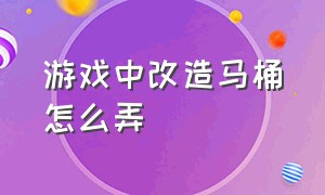 游戏中改造马桶怎么弄