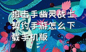 狙击手幽灵战士契约手游怎么下载手机版