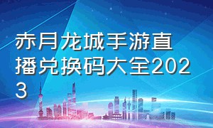 赤月龙城手游直播兑换码大全2023