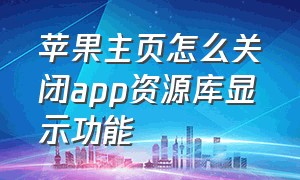 苹果主页怎么关闭app资源库显示功能