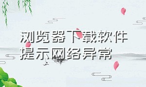 浏览器下载软件提示网络异常