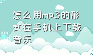 怎么用mp3的形式在手机上下载音乐