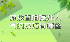 游戏直播提升人气的技巧有哪些