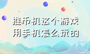 推币机这个游戏用手机怎么玩的