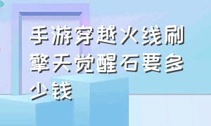 手游穿越火线刷擎天觉醒石要多少钱