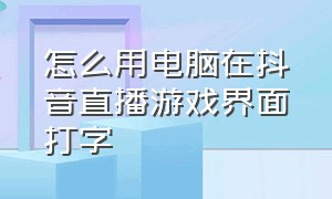 怎么用电脑在抖音直播游戏界面打字