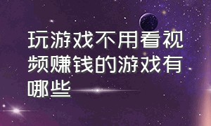 玩游戏不用看视频赚钱的游戏有哪些