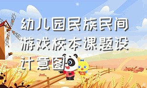 幼儿园民族民间游戏校本课题设计意图