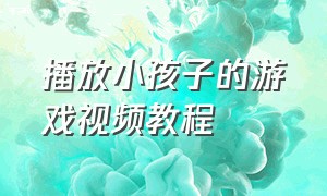 播放小孩子的游戏视频教程