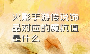 火影手游传说饰品对应的魔抗值是什么