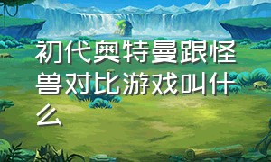 初代奥特曼跟怪兽对比游戏叫什么