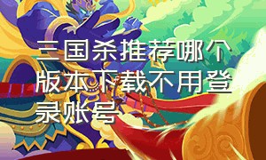 三国杀推荐哪个版本下载不用登录账号