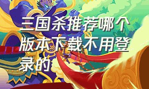 三国杀推荐哪个版本下载不用登录的