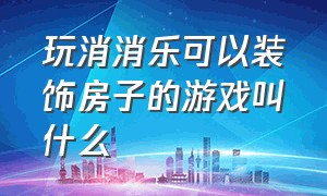 玩消消乐可以装饰房子的游戏叫什么