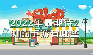 2022年最期待公测的手游有哪些