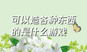 可以造各种东西的是什么游戏