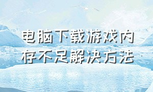 电脑下载游戏内存不足解决方法