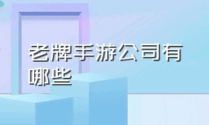 老牌手游公司有哪些