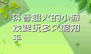 抖音超火的小游戏要玩多久呢知乎