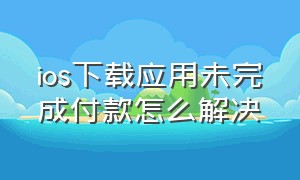 ios下载应用未完成付款怎么解决