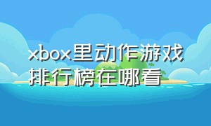 xbox里动作游戏排行榜在哪看