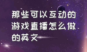 那些可以互动的游戏直播怎么做的英文