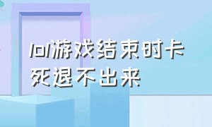 lol游戏结束时卡死退不出来