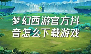 梦幻西游官方抖音怎么下载游戏