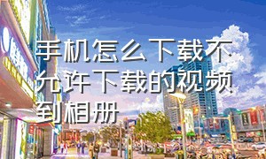 手机怎么下载不允许下载的视频到相册