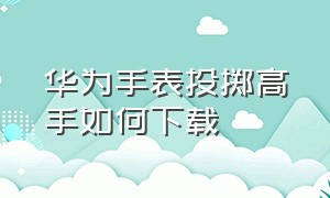 华为手表投掷高手如何下载