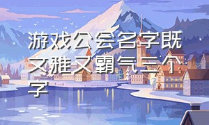 游戏公会名字既文雅又霸气三个字