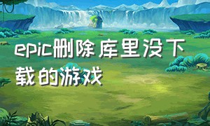 epic删除库里没下载的游戏