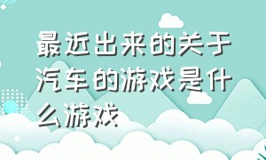 最近出来的关于汽车的游戏是什么游戏