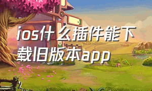 ios什么插件能下载旧版本app