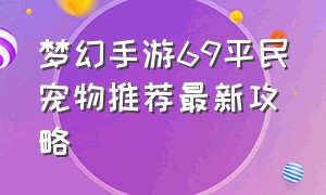 梦幻手游69平民宠物推荐最新攻略