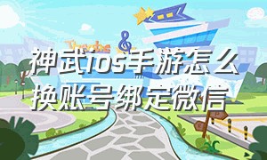 神武ios手游怎么换账号绑定微信