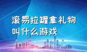 滚易拉罐拿礼物叫什么游戏