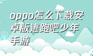 oppo怎么下载安卓版逃跑吧少年手游