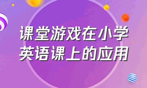 课堂游戏在小学英语课上的应用