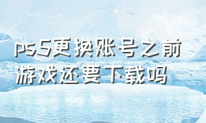 ps5更换账号之前游戏还要下载吗