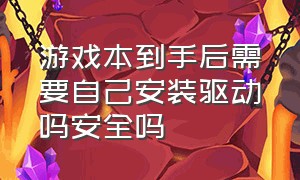 游戏本到手后需要自己安装驱动吗安全吗