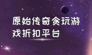 原始传奇贪玩游戏折扣平台